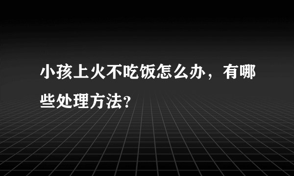 小孩上火不吃饭怎么办，有哪些处理方法？