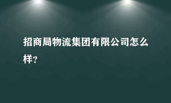 招商局物流集团有限公司怎么样？