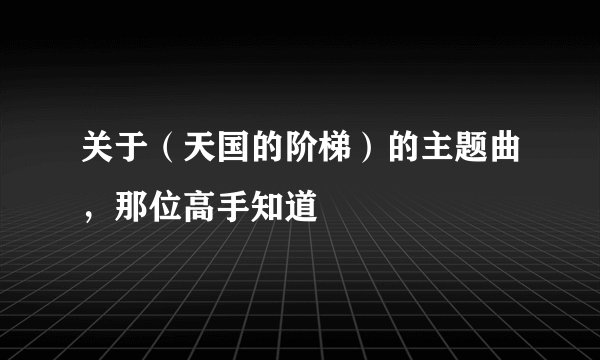关于（天国的阶梯）的主题曲，那位高手知道