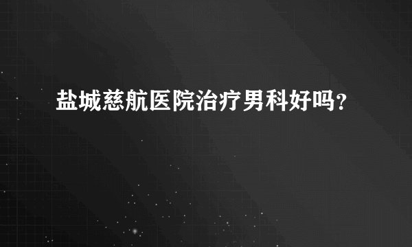 盐城慈航医院治疗男科好吗？