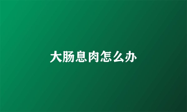 大肠息肉怎么办