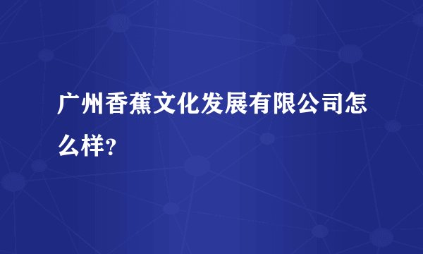 广州香蕉文化发展有限公司怎么样？