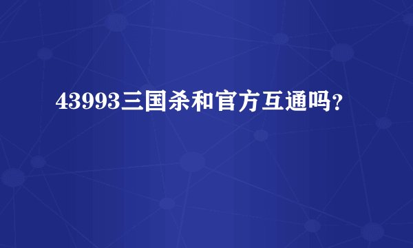 43993三国杀和官方互通吗？