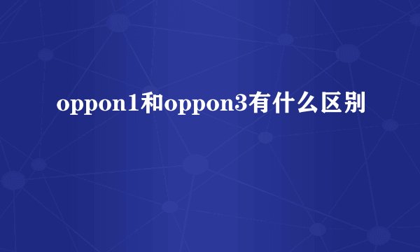 oppon1和oppon3有什么区别