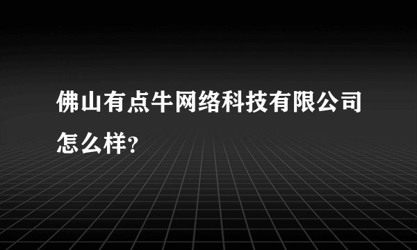 佛山有点牛网络科技有限公司怎么样？