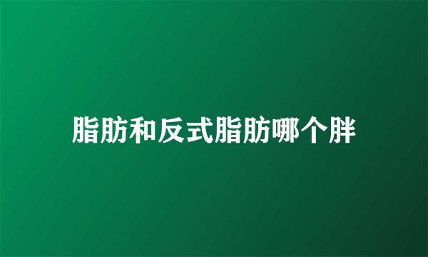 脂肪和反式脂肪哪个胖