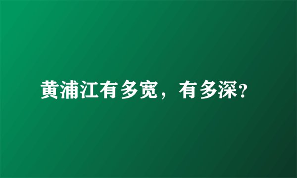 黄浦江有多宽，有多深？