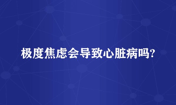 极度焦虑会导致心脏病吗?