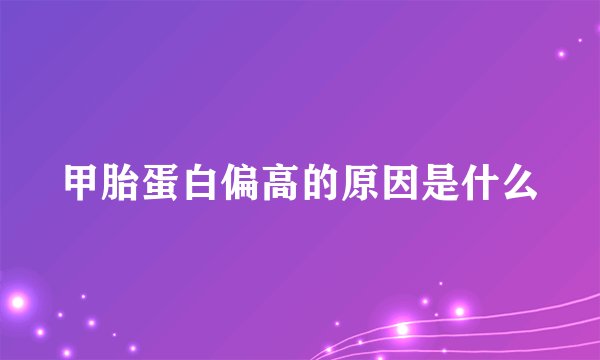 甲胎蛋白偏高的原因是什么