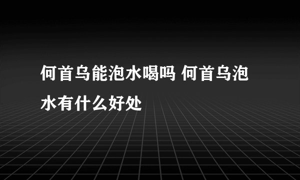 何首乌能泡水喝吗 何首乌泡水有什么好处