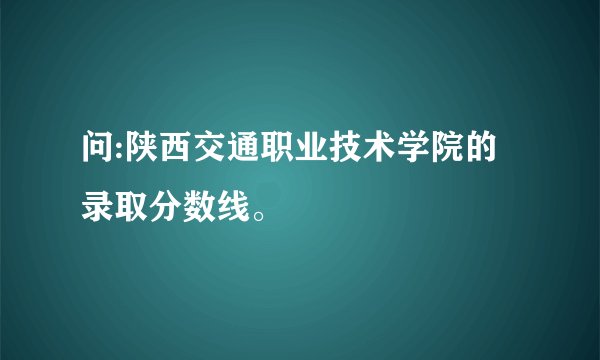 问:陕西交通职业技术学院的录取分数线。