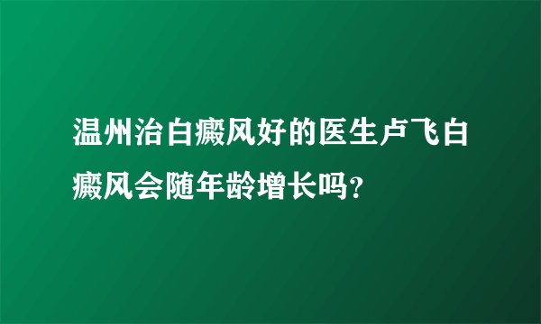 温州治白癜风好的医生卢飞白癜风会随年龄增长吗？