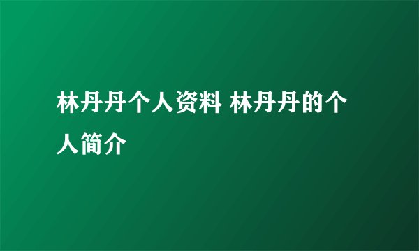 林丹丹个人资料 林丹丹的个人简介