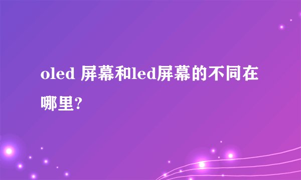 oled 屏幕和led屏幕的不同在哪里?
