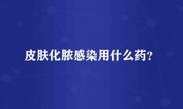 皮肤化脓感染用什么药？