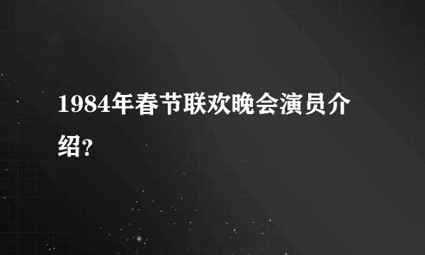 1984年春节联欢晚会演员介绍？