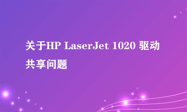 关于HP LaserJet 1020 驱动共享问题