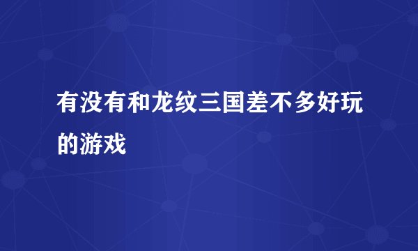 有没有和龙纹三国差不多好玩的游戏