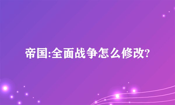 帝国:全面战争怎么修改?