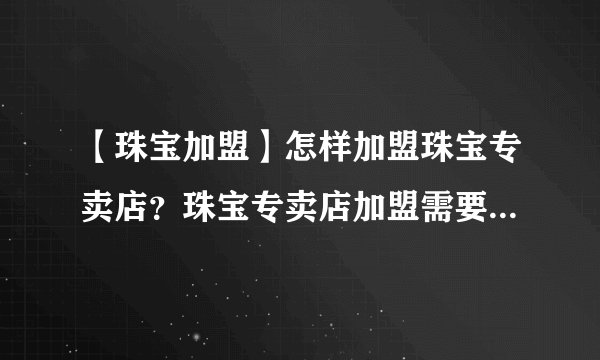 【珠宝加盟】怎样加盟珠宝专卖店？珠宝专卖店加盟需要什么条件