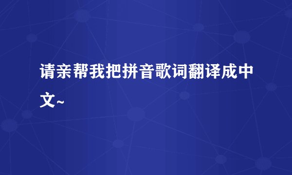 请亲帮我把拼音歌词翻译成中文~