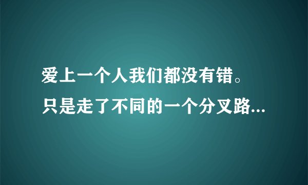 爱上一个人我们都没有错。 只是走了不同的一个分叉路口。 这是什么歌