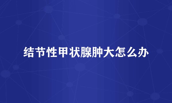 结节性甲状腺肿大怎么办
