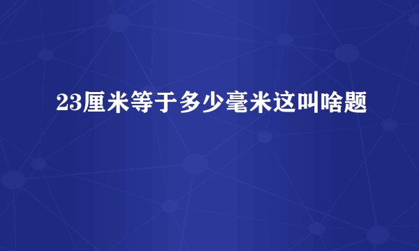 23厘米等于多少毫米这叫啥题