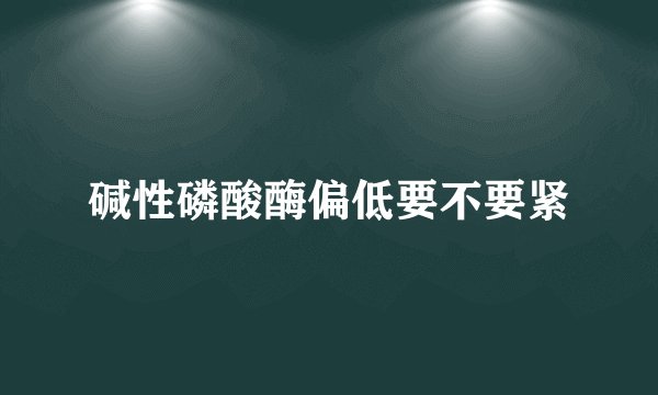 碱性磷酸酶偏低要不要紧