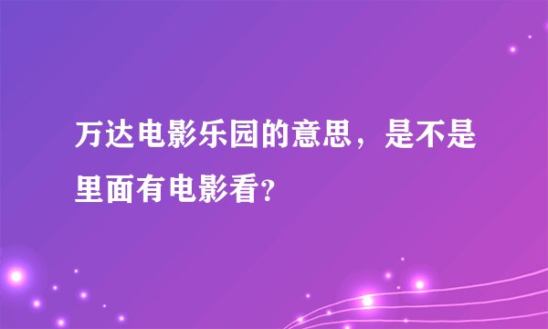 万达电影乐园的意思，是不是里面有电影看？