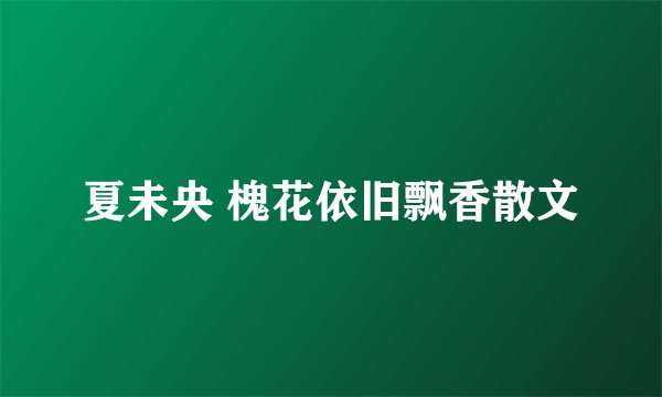 夏未央 槐花依旧飘香散文