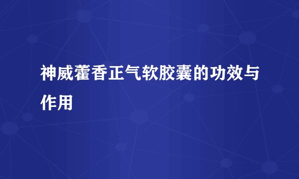 神威藿香正气软胶囊的功效与作用