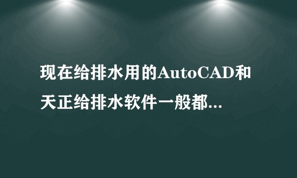 现在给排水用的AutoCAD和天正给排水软件一般都是哪个版本