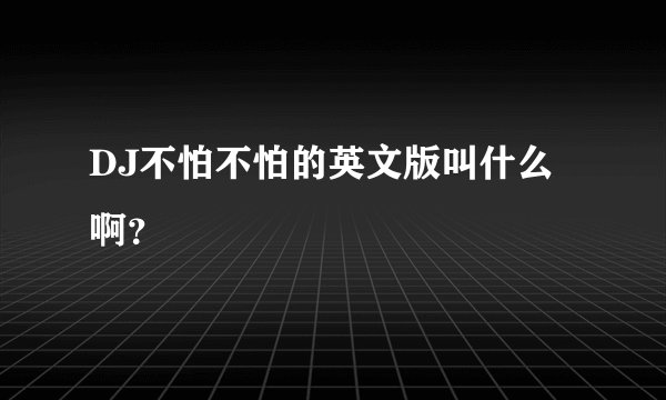 DJ不怕不怕的英文版叫什么啊？