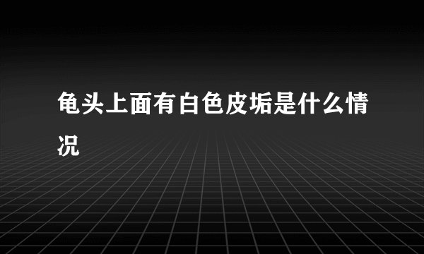 龟头上面有白色皮垢是什么情况