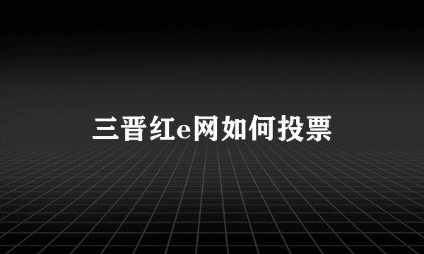 三晋红e网如何投票