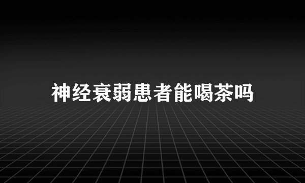 神经衰弱患者能喝茶吗