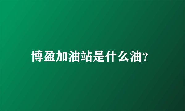 博盈加油站是什么油？
