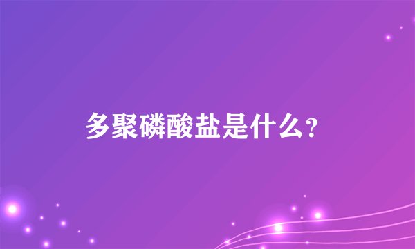 多聚磷酸盐是什么？