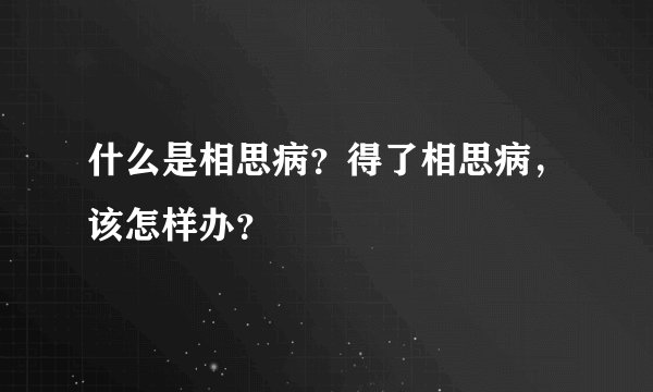 什么是相思病？得了相思病，该怎样办？