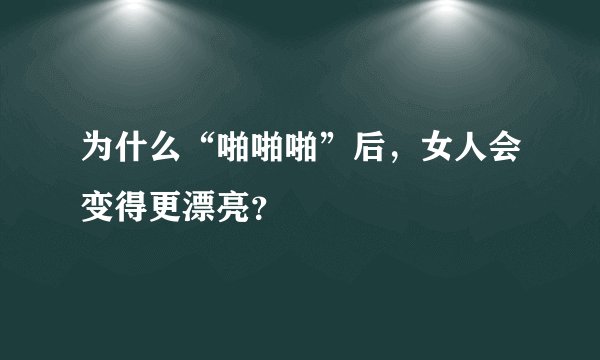 为什么“啪啪啪”后，女人会变得更漂亮？