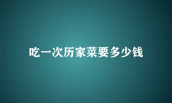 吃一次历家菜要多少钱