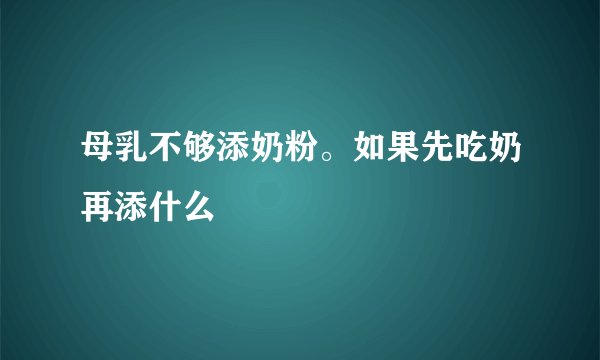 母乳不够添奶粉。如果先吃奶再添什么
