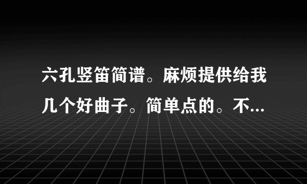 六孔竖笛简谱。麻烦提供给我几个好曲子。简单点的。不要太难的。要简谱。（全按作5）谢啦。