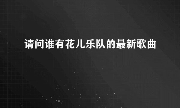 请问谁有花儿乐队的最新歌曲