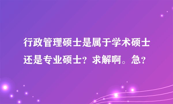 行政管理硕士是属于学术硕士还是专业硕士？求解啊。急？