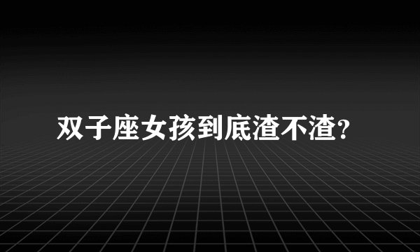 双子座女孩到底渣不渣？