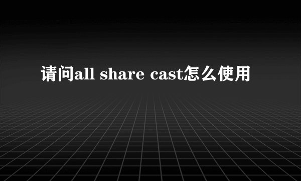 请问all share cast怎么使用