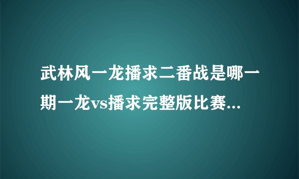 武林风一龙播求二番战是哪一期一龙vs播求完整版比赛视频直播