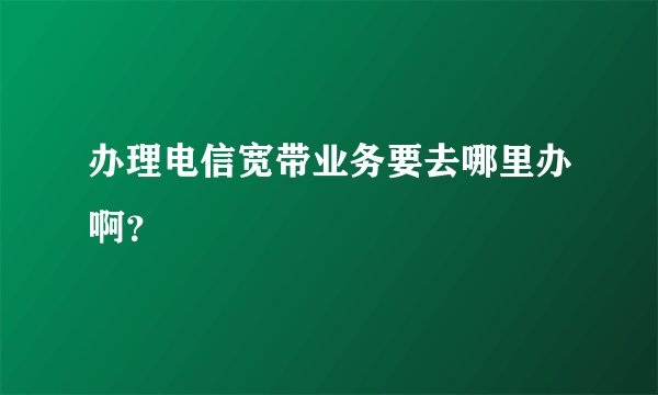 办理电信宽带业务要去哪里办啊？
